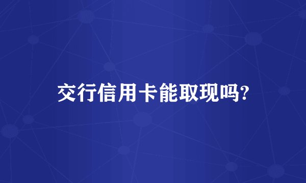 交行信用卡能取现吗?