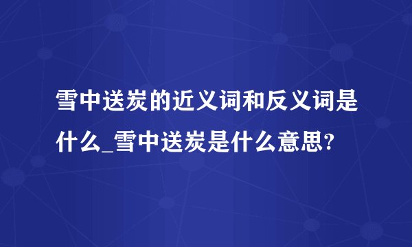 雪中送炭的近义词和反义词是什么_雪中送炭是什么意思?