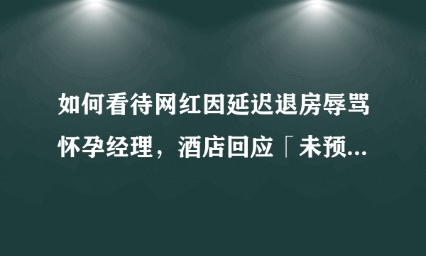 如何看待网红因延迟退房辱骂怀孕经理，酒店回应「未预料情绪如此激动，对经理进行慰问」？