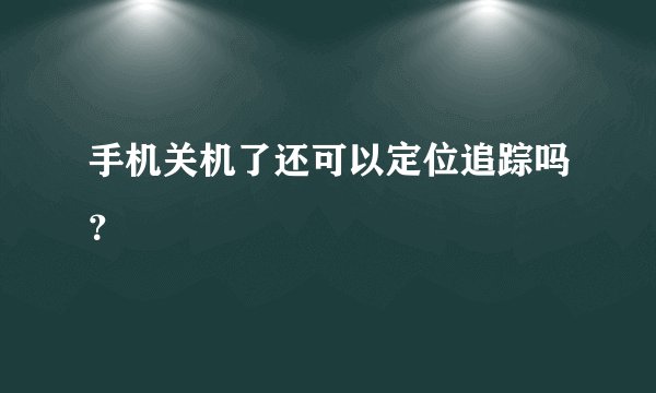 手机关机了还可以定位追踪吗？