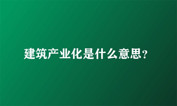 建筑产业化是什么意思？