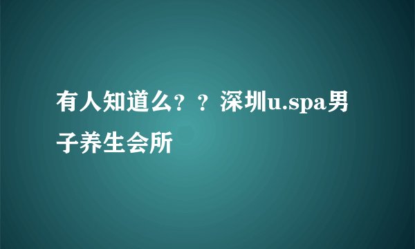 有人知道么？？深圳u.spa男子养生会所