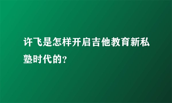 许飞是怎样开启吉他教育新私塾时代的？