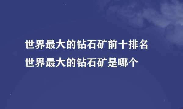 世界最大的钻石矿前十排名 世界最大的钻石矿是哪个