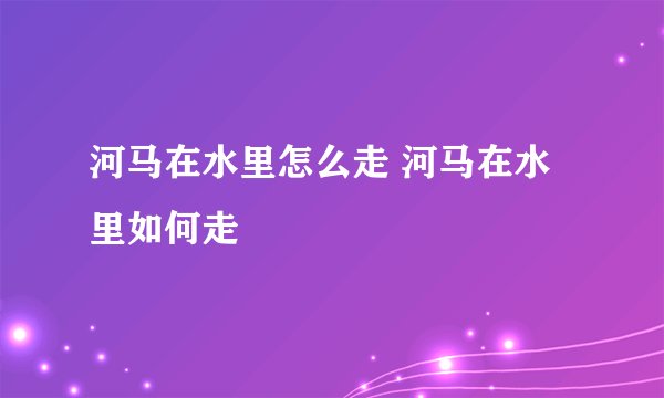 河马在水里怎么走 河马在水里如何走