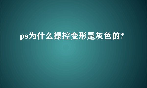ps为什么操控变形是灰色的?