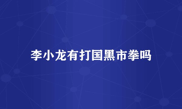 李小龙有打国黑市拳吗