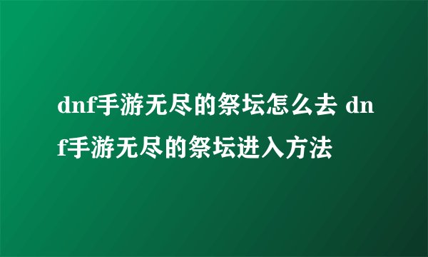 dnf手游无尽的祭坛怎么去 dnf手游无尽的祭坛进入方法