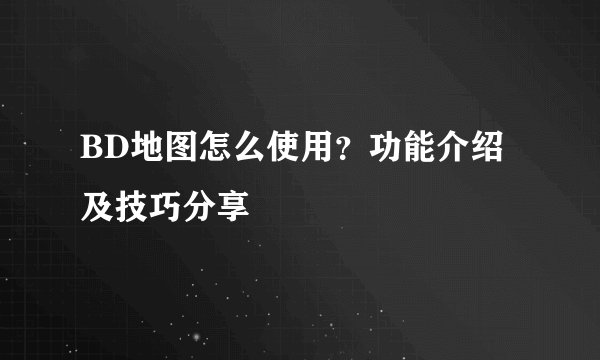 BD地图怎么使用？功能介绍及技巧分享