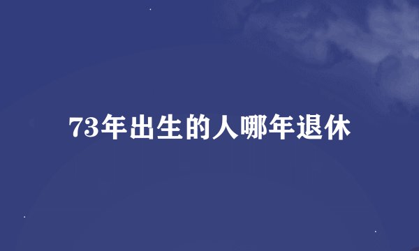 73年出生的人哪年退休