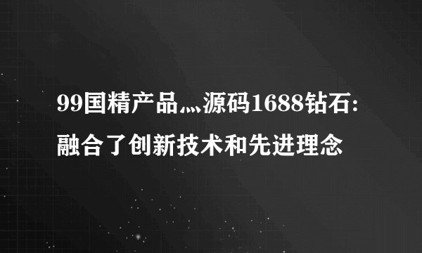 99国精产品灬源码1688钻石:融合了创新技术和先进理念
