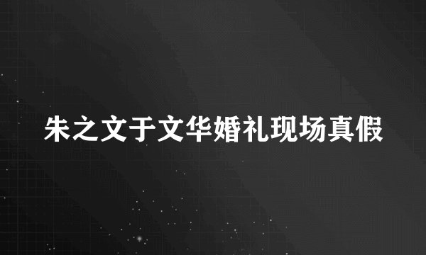 朱之文于文华婚礼现场真假