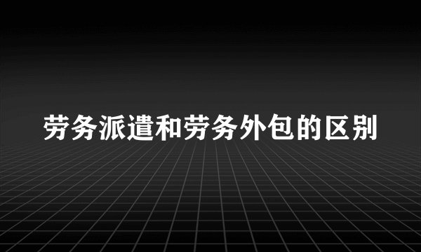 劳务派遣和劳务外包的区别