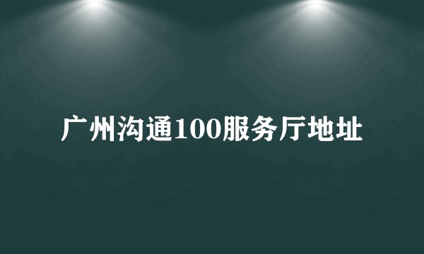 广州沟通100服务厅地址