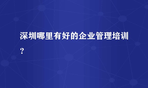 深圳哪里有好的企业管理培训？