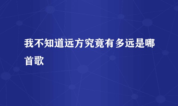 我不知道远方究竟有多远是哪首歌