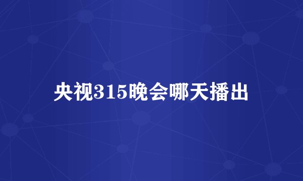 央视315晚会哪天播出
