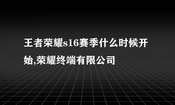 王者荣耀s16赛季什么时候开始,荣耀终端有限公司