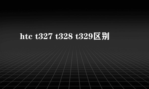 htc t327 t328 t329区别