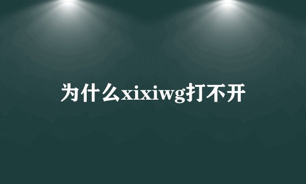 为什么xixiwg打不开