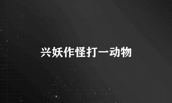 兴妖作怪打一动物