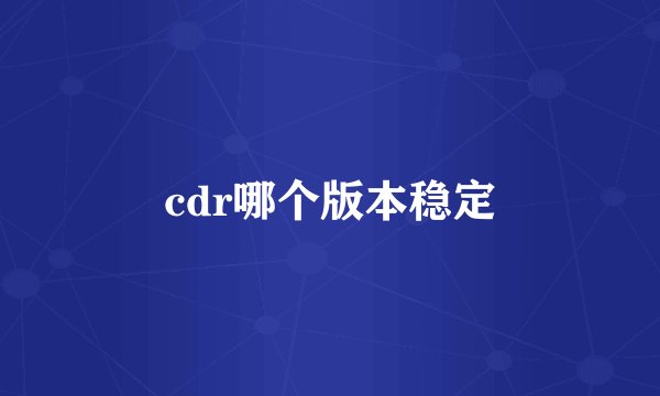 cdr哪个版本稳定