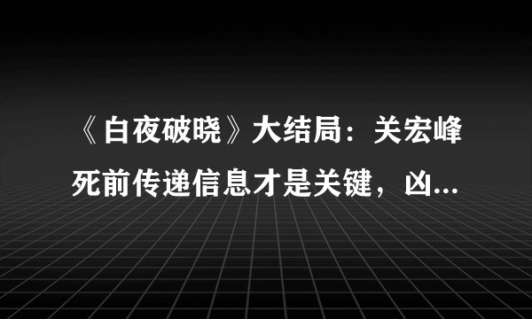 《白夜破晓》大结局：关宏峰死前传递信息才是关键，凶手竟然真的是他！动机太让人意外！