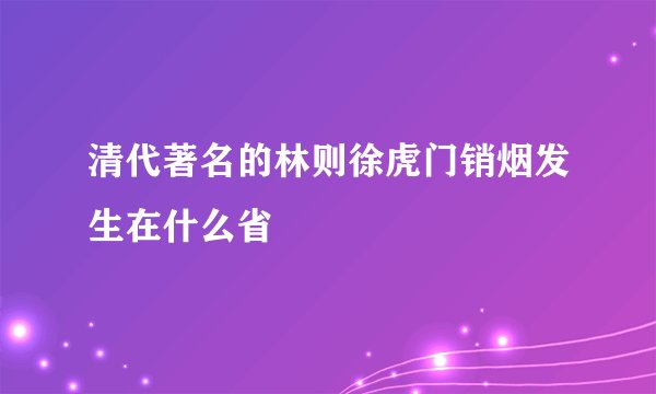 清代著名的林则徐虎门销烟发生在什么省