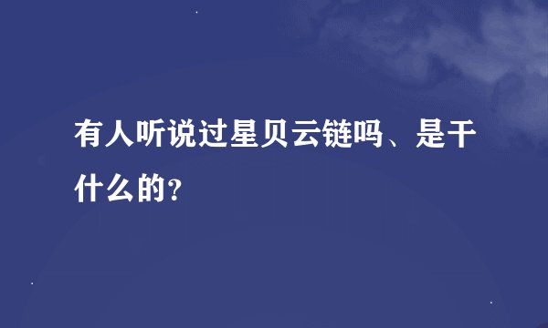 有人听说过星贝云链吗、是干什么的？