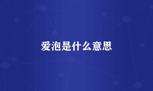 爱泡是什么意思