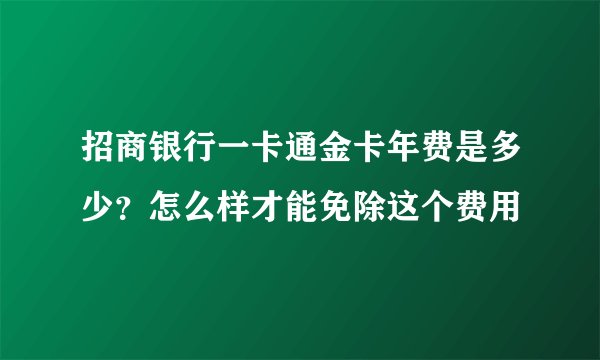 招商银行一卡通金卡年费是多少？怎么样才能免除这个费用