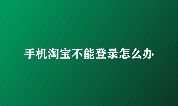 手机淘宝不能登录怎么办