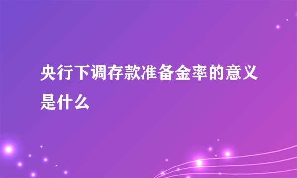 央行下调存款准备金率的意义是什么