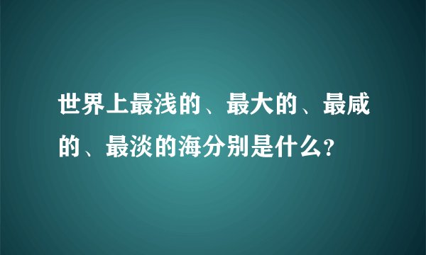 世界上最浅的、最大的、最咸的、最淡的海分别是什么？