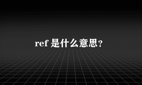 ref 是什么意思？