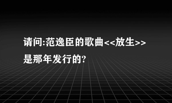 请问:范逸臣的歌曲<<放生>>是那年发行的?
