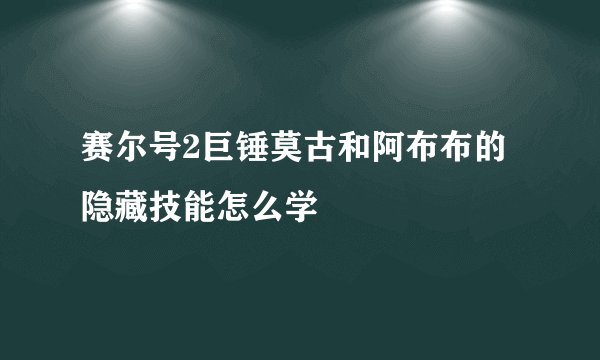 赛尔号2巨锤莫古和阿布布的隐藏技能怎么学