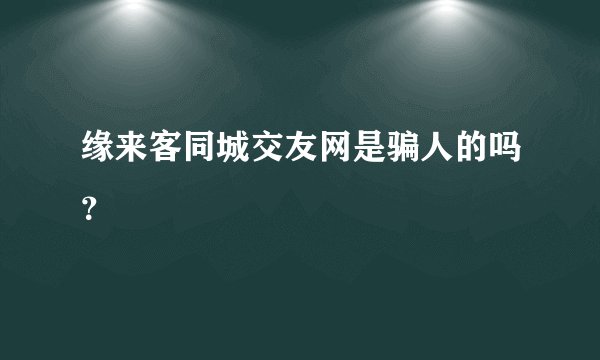 缘来客同城交友网是骗人的吗？