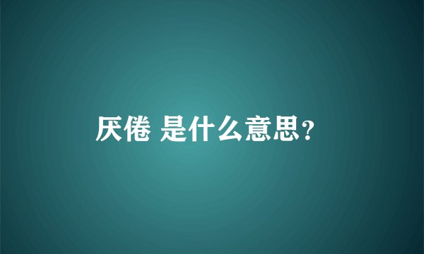 厌倦 是什么意思？