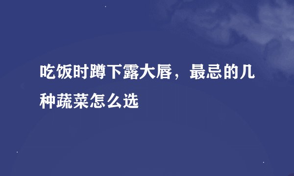 吃饭时蹲下露大唇，最忌的几种蔬菜怎么选