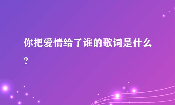 你把爱情给了谁的歌词是什么？