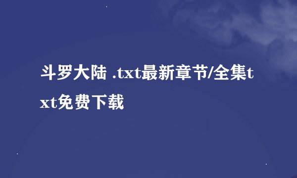 斗罗大陆 .txt最新章节/全集txt免费下载