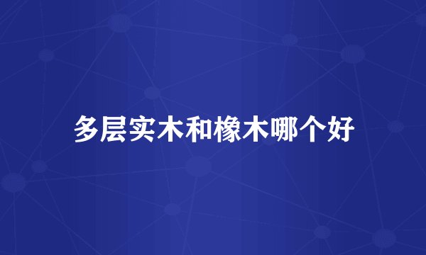 多层实木和橡木哪个好