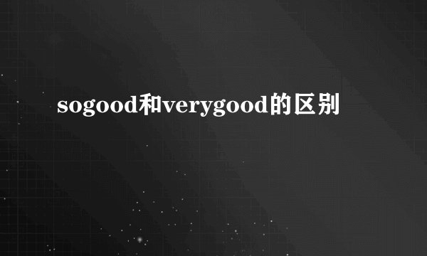 sogood和verygood的区别