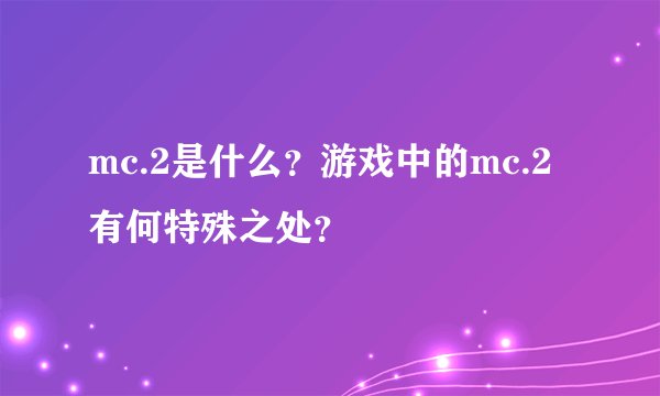 mc.2是什么？游戏中的mc.2有何特殊之处？