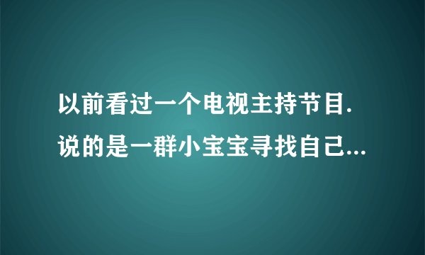 以前看过一个电视主持节目.说的是一群小宝宝寻找自己妈妈的电视节目...请问有人知道那是那个台播放的么？