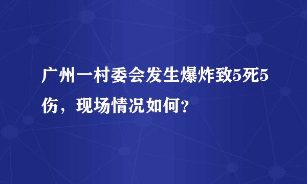 广州一村委会发生爆炸致5死5伤，现场情况如何？