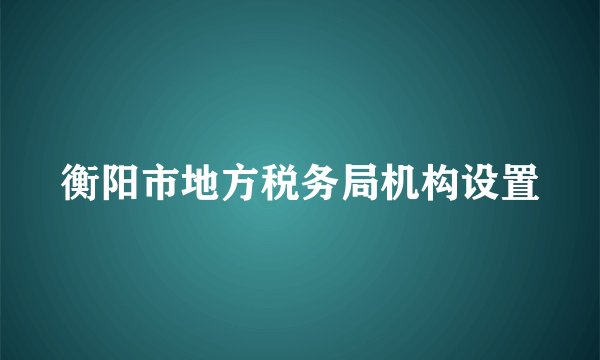 衡阳市地方税务局机构设置