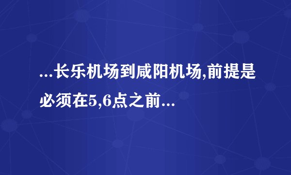 ...长乐机场到咸阳机场,前提是必须在5,6点之前到达的机票