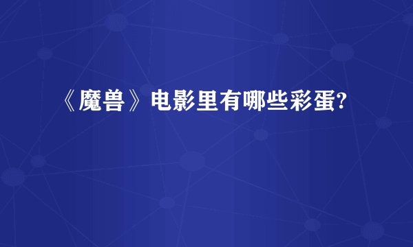 《魔兽》电影里有哪些彩蛋?